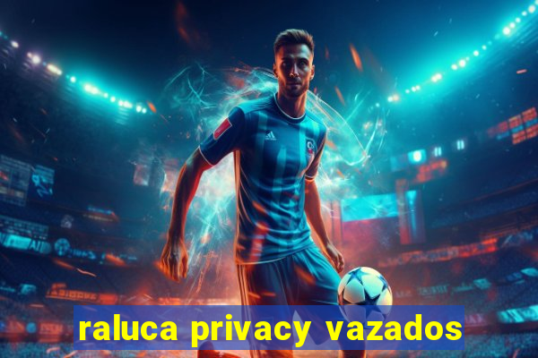 raluca privacy vazados